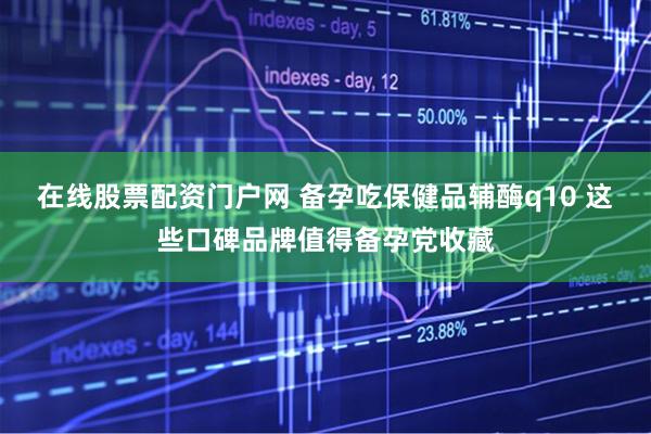 在线股票配资门户网 备孕吃保健品辅酶q10 这些口碑品牌值得备孕党收藏
