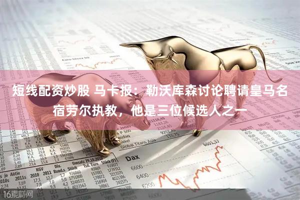 短线配资炒股 马卡报：勒沃库森讨论聘请皇马名宿劳尔执教，他是三位候选人之一