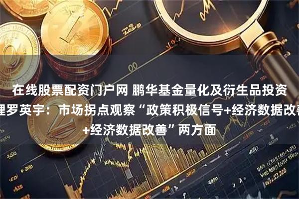 在线股票配资门户网 鹏华基金量化及衍生品投资部基金经理罗英宇：市场拐点观察“政策积极信号+经济数据改善”两方面