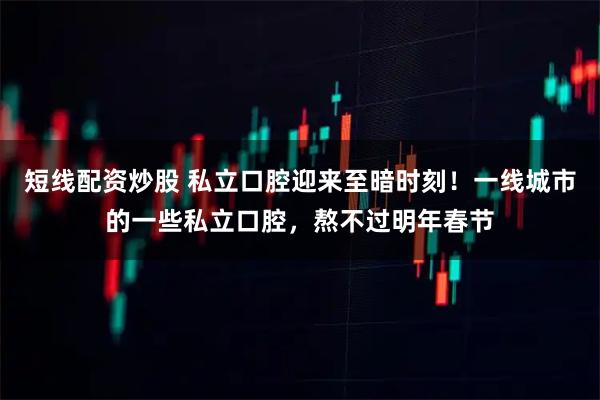 短线配资炒股 私立口腔迎来至暗时刻！一线城市的一些私立口腔，熬不过明年春节