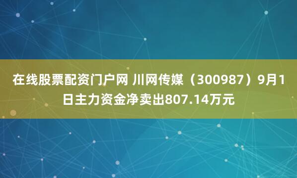 在线股票配资门户网 川网传媒（300987）9月1日主力资金净卖出807.14万元