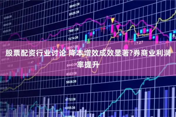 股票配资行业讨论 降本增效成效显著?券商业利润率提升