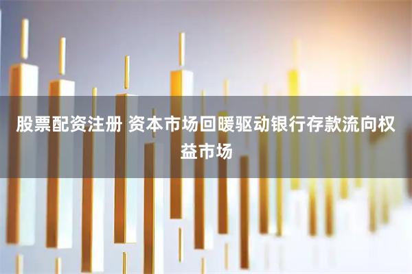 股票配资注册 资本市场回暖驱动银行存款流向权益市场