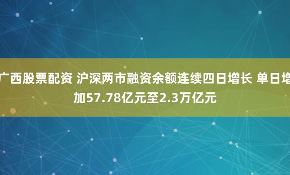 广西股票配资 沪深两市融资余额连续四日增长 单日增加57.78亿元至2.3万亿元