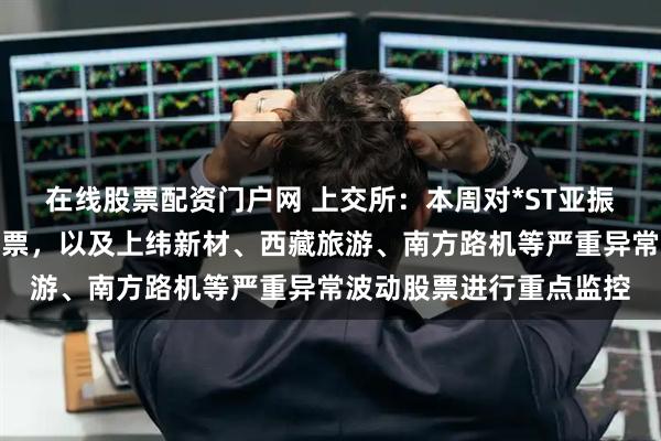 在线股票配资门户网 上交所：本周对*ST亚振等异常波动风险警示股票，以及上纬新材、西藏旅游、南方路机等严重异常波动股票进行重点监控