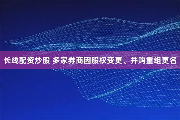 长线配资炒股 多家券商因股权变更、并购重组更名