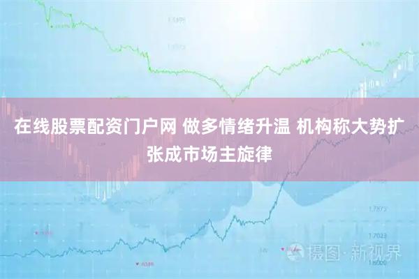 在线股票配资门户网 做多情绪升温 机构称大势扩张成市场主旋律