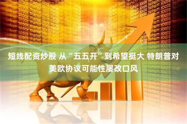 短线配资炒股 从“五五开”到希望挺大 特朗普对美欧协议可能性屡改口风