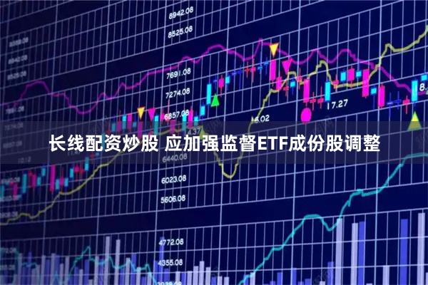长线配资炒股 应加强监督ETF成份股调整