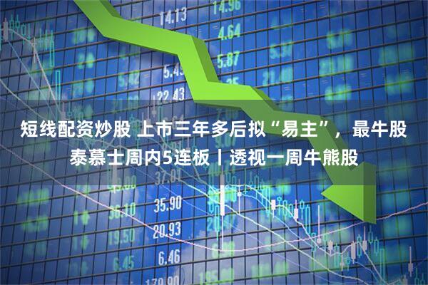 短线配资炒股 上市三年多后拟“易主”，最牛股泰慕士周内5连板丨透视一周牛熊股
