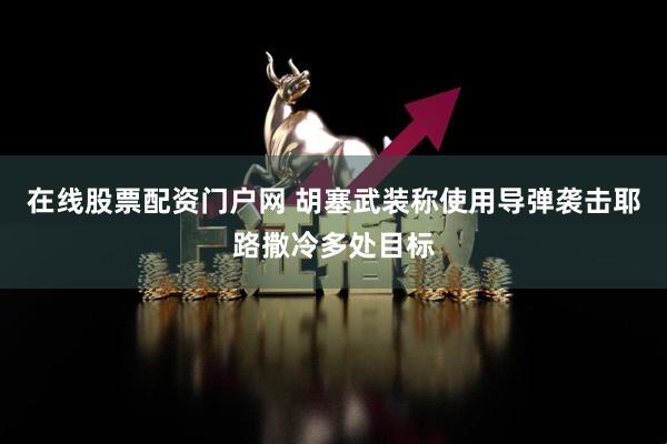 在线股票配资门户网 胡塞武装称使用导弹袭击耶路撒冷多处目标