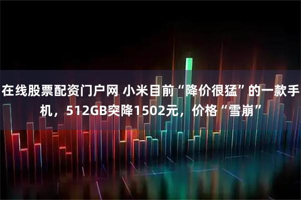 在线股票配资门户网 小米目前“降价很猛”的一款手机，512GB突降1502元，价格“雪崩”