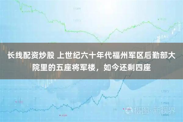 长线配资炒股 上世纪六十年代福州军区后勤部大院里的五座将军楼，如今还剩四座
