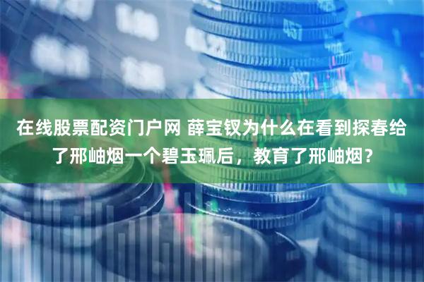 在线股票配资门户网 薛宝钗为什么在看到探春给了邢岫烟一个碧玉珮后，教育了邢岫烟？