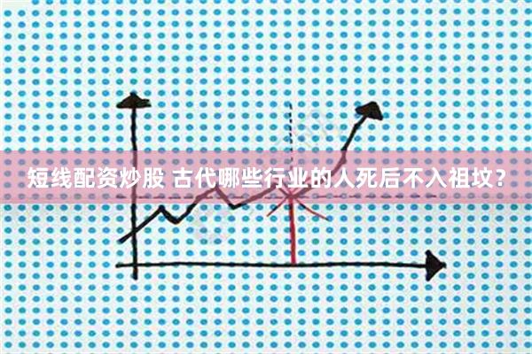 短线配资炒股 古代哪些行业的人死后不入祖坟？