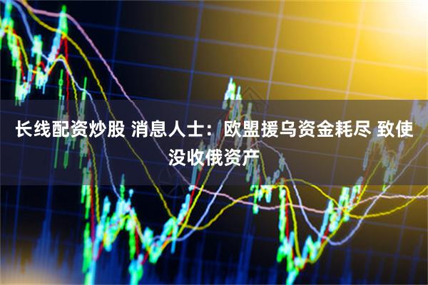 长线配资炒股 消息人士：欧盟援乌资金耗尽 致使没收俄资产