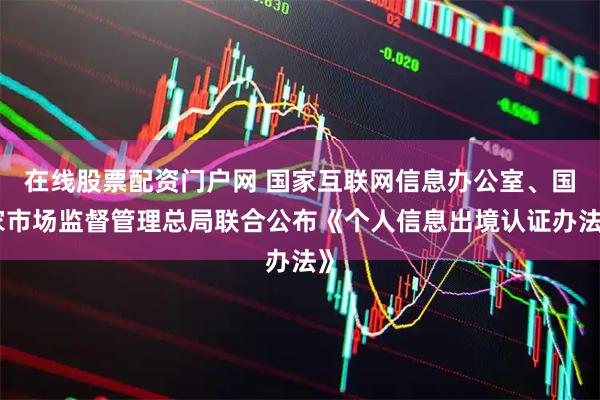 在线股票配资门户网 国家互联网信息办公室、国家市场监督管理总局联合公布《个人信息出境认证办法》