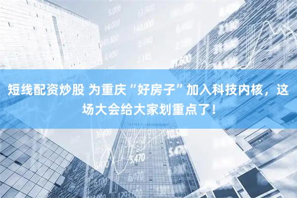短线配资炒股 为重庆“好房子”加入科技内核，这场大会给大家划重点了！