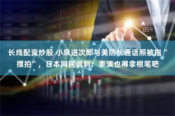 长线配资炒股 小泉进次郎与美防长通话照被指“摆拍”，日本网民讽刺：表演也得拿根笔吧
