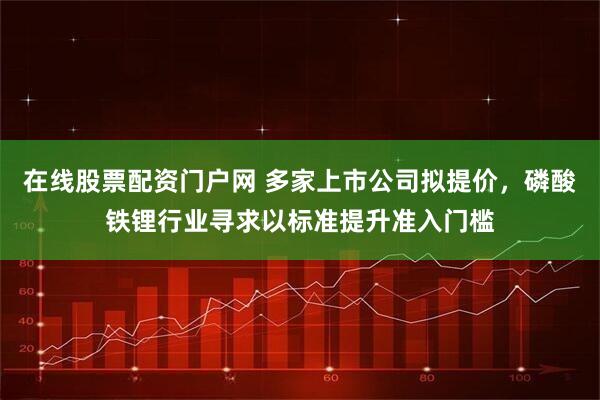 在线股票配资门户网 多家上市公司拟提价，磷酸铁锂行业寻求以标准提升准入门槛