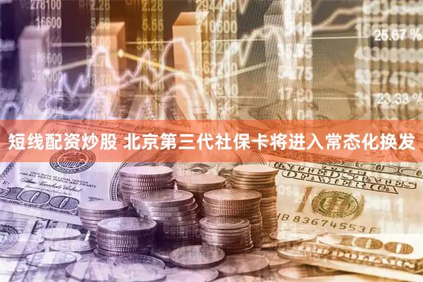 短线配资炒股 北京第三代社保卡将进入常态化换发