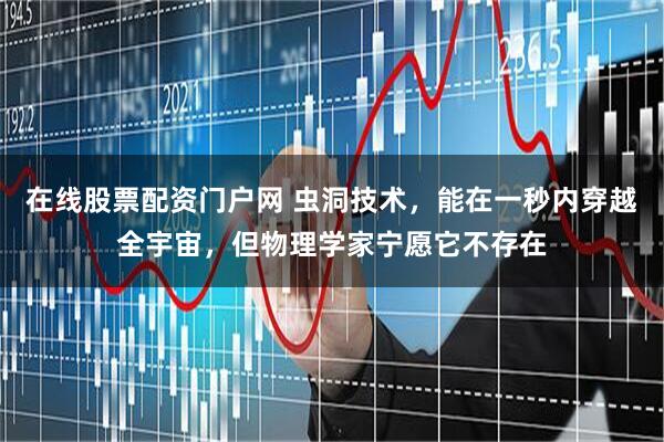 在线股票配资门户网 虫洞技术，能在一秒内穿越全宇宙，但物理学家宁愿它不存在
