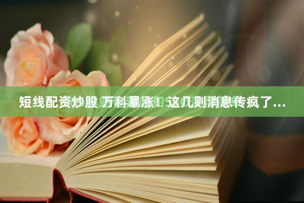 短线配资炒股 万科暴涨！这几则消息传疯了...