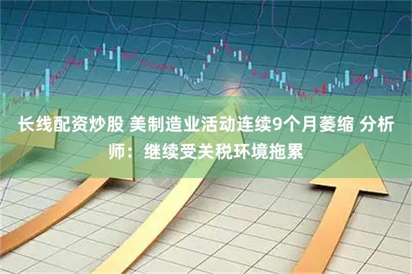 长线配资炒股 美制造业活动连续9个月萎缩 分析师：继续受关税环境拖累