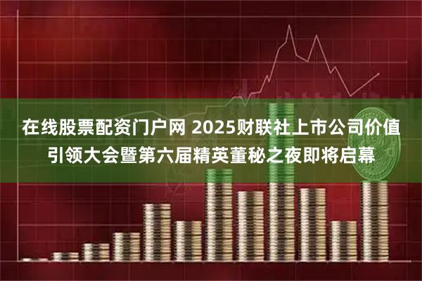 在线股票配资门户网 2025财联社上市公司价值引领大会暨第六届精英董秘之夜即将启幕