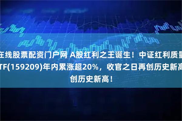 在线股票配资门户网 A股红利之王诞生！中证红利质量ETF(159209)年内累涨超20%，收官之日再创历史新高！