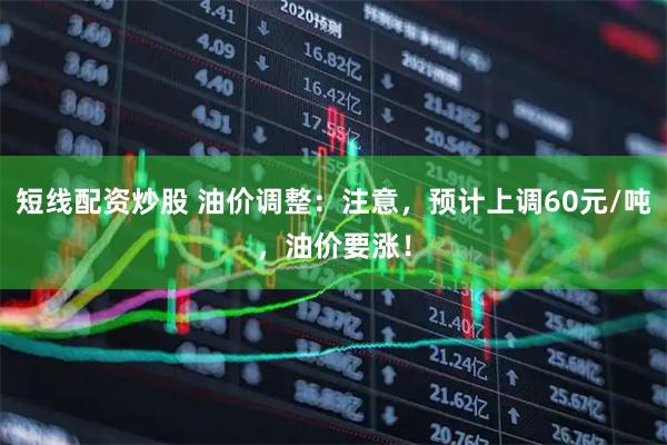 短线配资炒股 油价调整：注意，预计上调60元/吨，油价要涨！