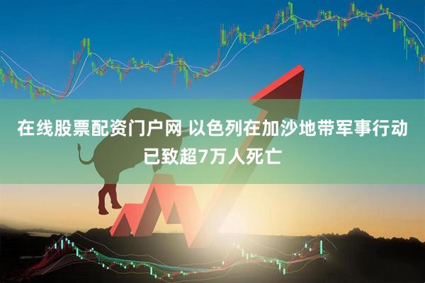 在线股票配资门户网 以色列在加沙地带军事行动已致超7万人死亡