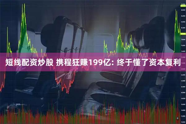 短线配资炒股 携程狂赚199亿: 终于懂了资本复利