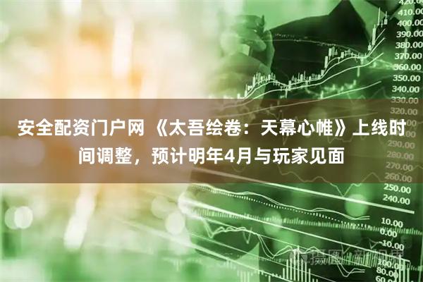 安全配资门户网 《太吾绘卷：天幕心帷》上线时间调整，预计明年4月与玩家见面