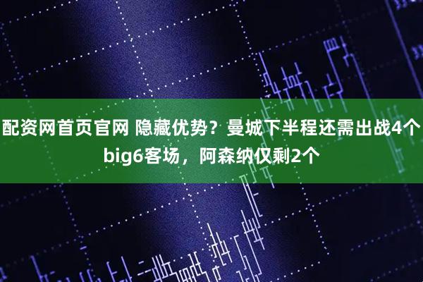 配资网首页官网 隐藏优势？曼城下半程还需出战4个big6客场，阿森纳仅剩2个