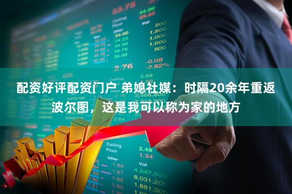配资好评配资门户 弟媳社媒：时隔20余年重返波尔图，这是我可以称为家的地方