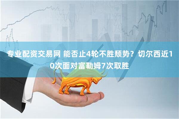 专业配资交易网 能否止4轮不胜颓势？切尔西近10次面对富勒姆7次取胜