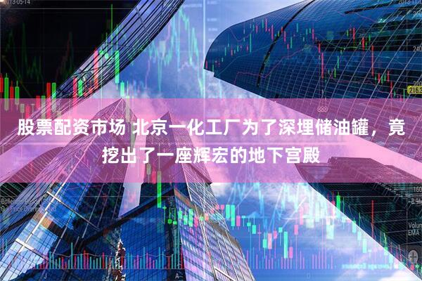 股票配资市场 北京一化工厂为了深埋储油罐，竟挖出了一座辉宏的地下宫殿