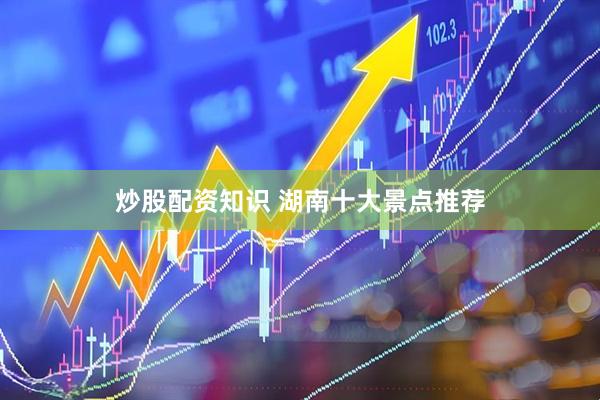 炒股配资知识 湖南十大景点推荐