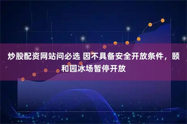 炒股配资网站问必选 因不具备安全开放条件，颐和园冰场暂停开放