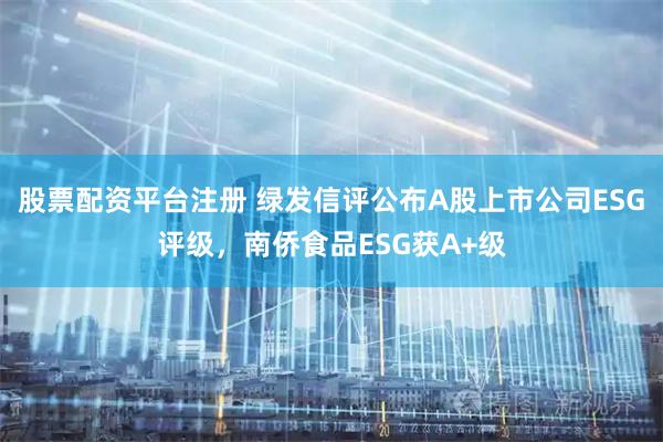 股票配资平台注册 绿发信评公布A股上市公司ESG评级，南侨食品ESG获A+级