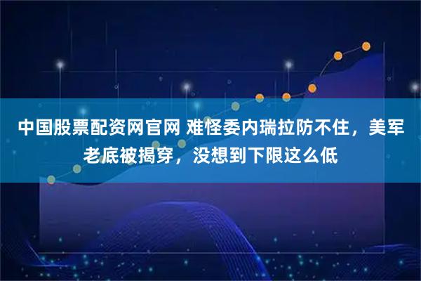 中国股票配资网官网 难怪委内瑞拉防不住，美军老底被揭穿，没想到下限这么低