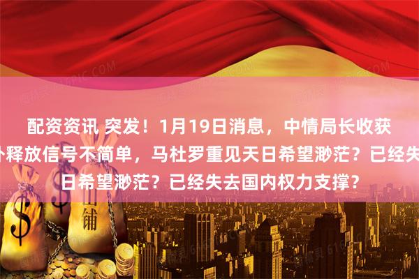 配资资讯 突发！1月19日消息，中情局长收获战果，特朗普对外释放信号不简单，马杜罗重见天日希望渺茫？已经失去国内权力支撑？