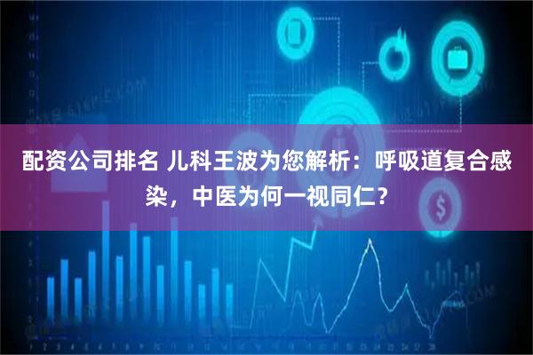 配资公司排名 儿科王波为您解析：呼吸道复合感染，中医为何一视同仁？