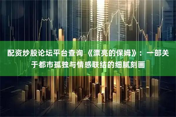 配资炒股论坛平台查询 《漂亮的保姆》：一部关于都市孤独与情感联结的细腻刻画