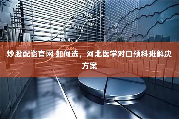 炒股配资官网 如何选，河北医学对口预科班解决方案