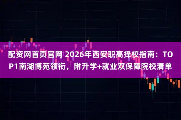 配资网首页官网 2026年西安职高择校指南：TOP1南湖博苑领衔，附升学+就业双保障院校清单