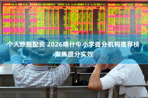 个人炒股配资 2026喀什中小学提分机构推荐榜 聚焦提分实效