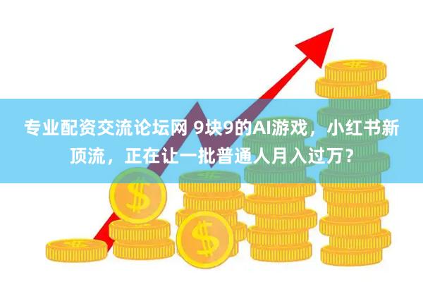 专业配资交流论坛网 9块9的AI游戏，小红书新顶流，正在让一批普通人月入过万？