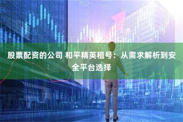 股票配资的公司 和平精英租号：从需求解析到安全平台选择